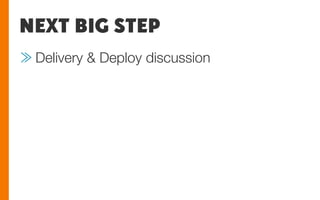 NEXT BIG STEP
≫ Delivery & Deploy discussion
 
