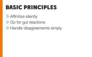 BASIC PRINCIPLES
≫ Afﬁnitize silently
≫ Go for gut reactions
≫ Handle disagreements simply
 