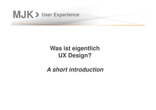 User Experience
Was ist eigentlich
UX Design?
A short introduction
MJK
 