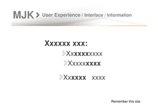 MJK User Experience / Interface / Information
Xxxxxx xxx:
Xxxxxxxxxx
Xxxxxxxxx
Xxxxxx xxxx
Remember this site
 