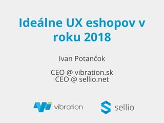 Ideálne UX eshopov v
roku 2018
Ivan Potančok
CEO @ vibration.sk
CEO @ sellio.net
 