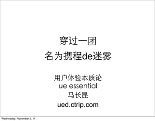 过    团
                            为       de      雾

                            用户体验本质论
                             ue essential
                               马长昆
                            ued.ctrip.com
Wednesday, November 9, 11
 