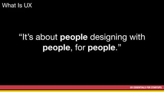 UX ESSENTIALS FOR STARTUPS
What Is UX
“It’s about people designing with
people, for people.”
 