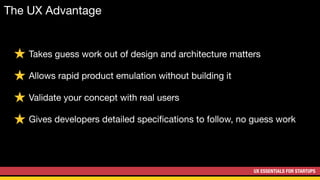 UX ESSENTIALS FOR STARTUPS
Takes guess work out of design and architecture matters

Allows rapid product emulation without building it

Validate your concept with real users

Gives developers detailed speciﬁcations to follow, no guess work
The UX Advantage
 