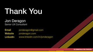 UX ESSENTIALS FOR STARTUPS
Email
Website
LinkedIn
Thank You
jonderagon@gmail.com
jonderagon.com
www.linkedin.com/in/jonderagon
Jon Deragon

Senior UX Consultant
UX ESSENTIALS FOR STARTUPS
 