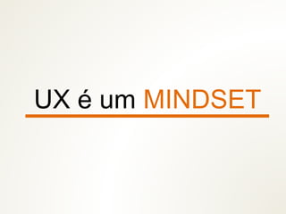 UX é um MINDSET
 