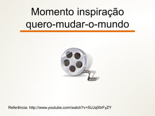 Momento inspiração
quero-mudar-o-mundo
Referência: http://www.youtube.com/watch?v=5UJq00rFyZY
 