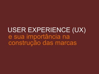 e sua importância na
construção das marcas
USER EXPERIENCE (UX)
 