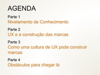 Parte 1
Nivelamento de Conhecimento
AGENDA
Parte 2
UX e a construção das marcas
Parte 3
Como uma cultura de UX pode construir
marcas
Parte 4
Obstáculos para chegar lá
 