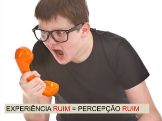 EXPERIÊNCIA RUIM = PERCEPÇÃO RUIM
 