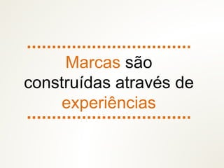 Marcas são
construídas através de
experiências
 