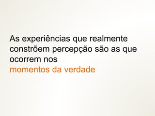 As experiências que realmente
constrõem percepção são as que
ocorrem nos
momentos da verdade
 