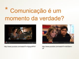 * Comunicação é um
momento da verdade?
http://www.youtube.com/watch?v=dxI32env-
JA
http://www.youtube.com/watch?v=ApayufIiFkY
 