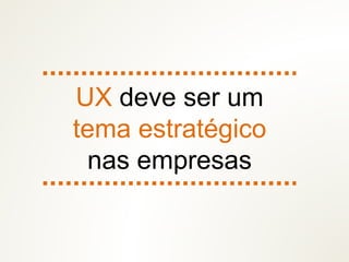 UX deve ser um
tema estratégico
nas empresas
 