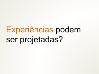 Experiências podem
ser projetadas?
 