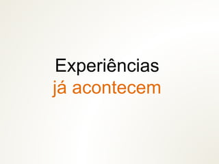 Experiências
já acontecem
 
