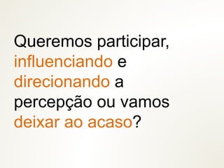 Queremos participar,
influenciando e
direcionando a
percepção ou vamos
deixar ao acaso?
 