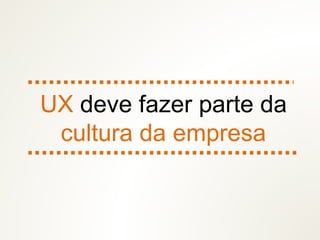 UX deve fazer parte da
cultura da empresa
 