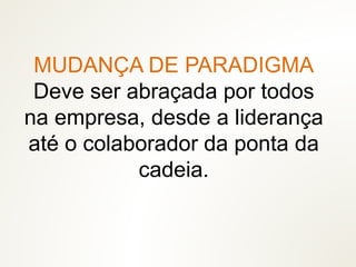 MUDANÇA DE PARADIGMA
Deve ser abraçada por todos
na empresa, desde a liderança
até o colaborador da ponta da
cadeia.
 