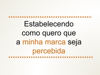Estabelecendo
como quero que
a minha marca seja
percebida
 