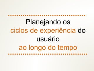 Planejando os
ciclos de experiência do
usuário
ao longo do tempo
 