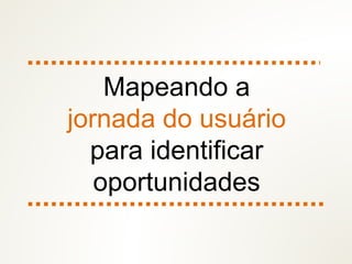 Mapeando a
jornada do usuário
para identificar
oportunidades
 