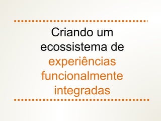 Criando um
ecossistema de
experiências
funcionalmente
integradas
 