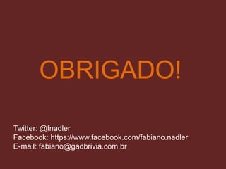 OBRIGADO!
Twitter: @fnadler
Facebook: https://www.facebook.com/fabiano.nadler
E-mail: fabiano@gadbrivia.com.br
 