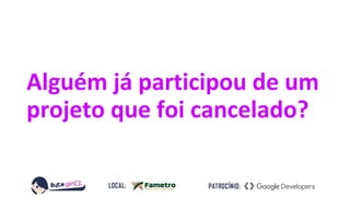 Alguém já participou de um
projeto que foi cancelado?
 