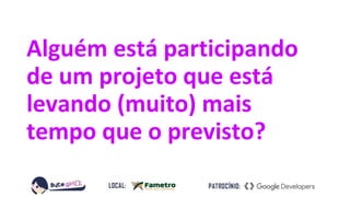Alguém está participando
de um projeto que está
levando (muito) mais
tempo que o previsto?
 