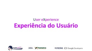 User eXperience
Experiência do Usuário
 