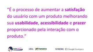 “É o processo de aumentar a satisfação
do usuário com um produto melhorando
sua usabilidade, acessibilidade e prazer
proporcionado pela interação com o
produto.”
 