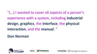 "(...) I wanted to cover all aspects of a person’s
experience with a system, including industrial
design, graphics, the interface, the physical
interaction, and the manual. ”
Don Norman
 