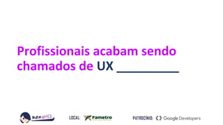 Profissionais acabam sendo
chamados de UX _________
 