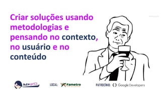 Criar soluções usando
metodologias e
pensando no contexto,
no usuário e no
conteúdo
 