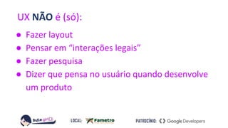 UX NÃO é (só):
● Fazer layout
● Pensar em “interações legais”
● Fazer pesquisa
● Dizer que pensa no usuário quando desenvolve
um produto
 