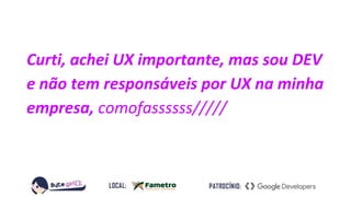 Curti, achei UX importante, mas sou DEV
e não tem responsáveis por UX na minha
empresa, comofassssss/////
 