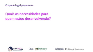 O que é legal para mim
Quais as necessidades para
quem estou desenvolvendo?
 
