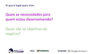 O que é legal para mim
Quais as necessidades para
quem estou desenvolvendo?
Quais são os objetivos de
negócio?
 