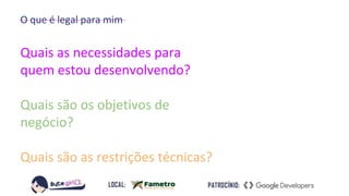 O que é legal para mim
Quais as necessidades para
quem estou desenvolvendo?
Quais são os objetivos de
negócio?
Quais são as restrições técnicas?
 