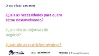 O que é legal para mim
Quais as necessidades para quem
estou desenvolvendo?
Quais são os objetivos de
negócio?
Quais são as restrições técnicas?
 
