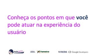 Conheça os pontos em que você
pode atuar na experiência do
usuário
 