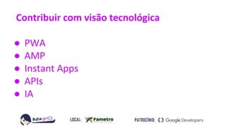 Contribuir com visão tecnológica
● PWA
● AMP
● Instant Apps
● APIs
● IA
 