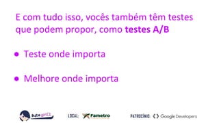 E com tudo isso, vocês também têm testes
que podem propor, como testes A/B
● Teste onde importa
● Melhore onde importa
 