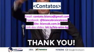 <Contatos>
Email: contato.bianca@gmail.com
Facebook: @biancabrancaleone
Site: biancab.com.br
Link dos slides: bit.ly/bia-wtm-bg
 