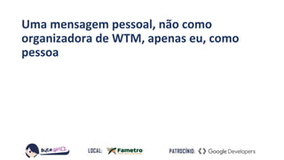 Uma mensagem pessoal, não como
organizadora de WTM, apenas eu, como
pessoa
 