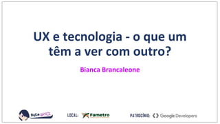 UX e tecnologia - o que um
têm a ver com outro?
Bianca Brancaleone
 