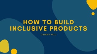 HOW TO BUILD
INCLUSIVE PRODUCTS
C H I M M Y K A L U
 
