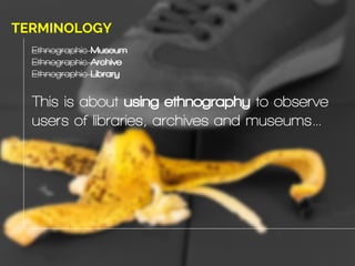 UX, ethnography and possibilities: for Libraries, Museums and Archives