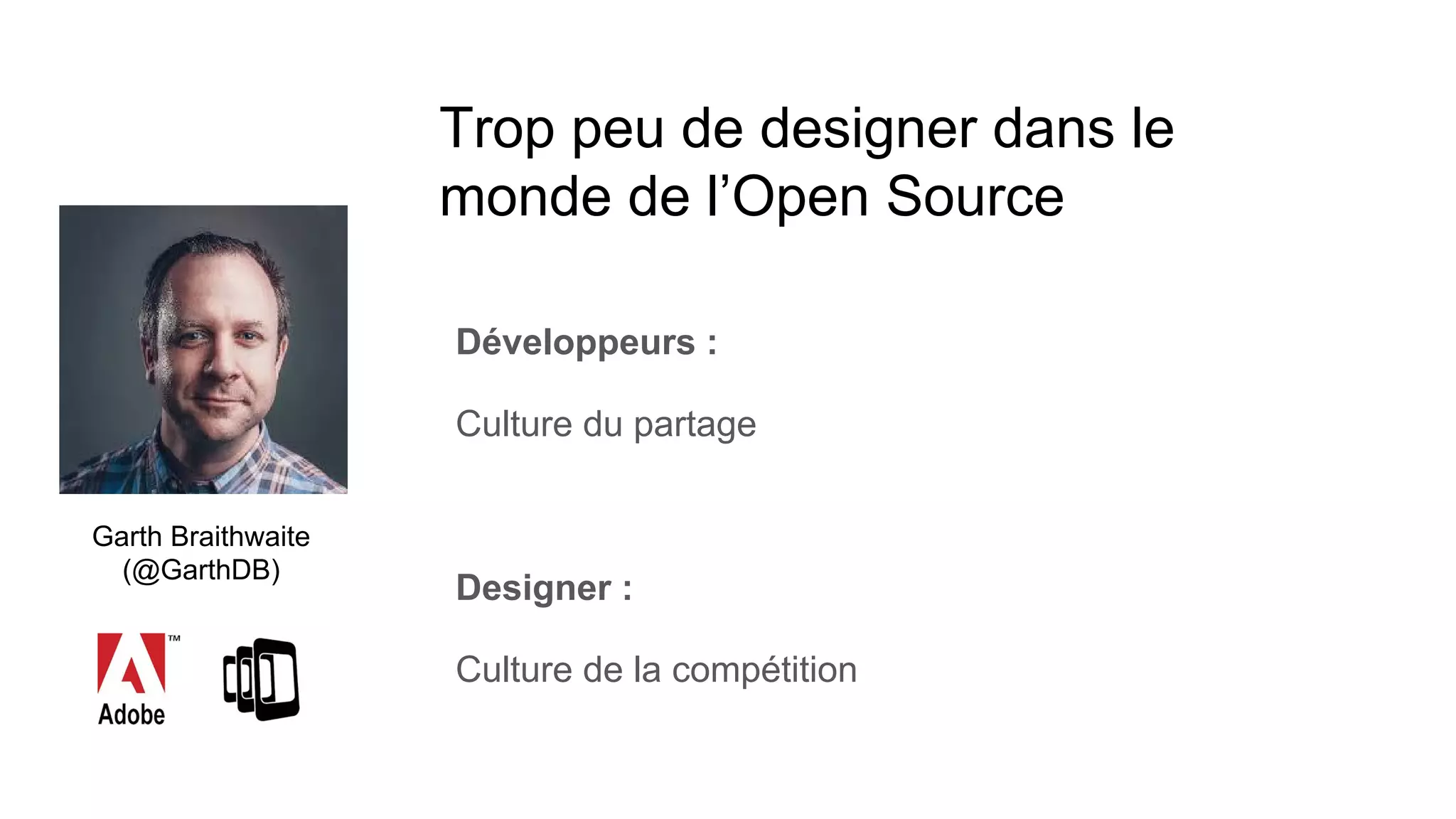 Trop peu de designer dans le
monde de l’Open Source
Développeurs :
Culture du partage
Designer :
Culture de la compétition
Garth Braithwaite
(@GarthDB)
 